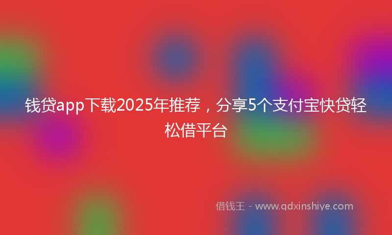 钱贷app下载2025年推荐，分享5个支付宝快贷轻松借平台