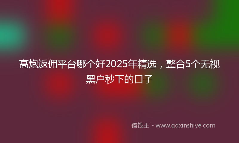 高炮返佣平台哪个好2025年精选，整合5个无视黑户秒下的口子