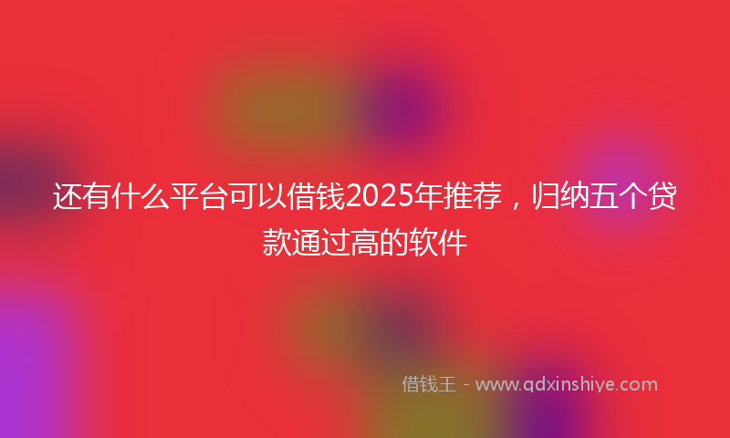 还有什么平台可以借钱2025年推荐，归纳五个贷款通过高的软件
