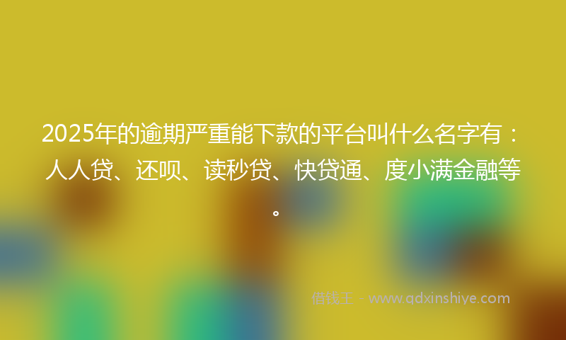 2025年的逾期严重能下款的平台叫什么名字有：人人贷、还呗、读秒贷、快贷通、度小满金融等。