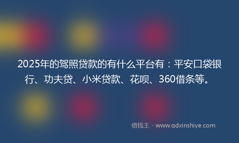2025年的驾照贷款的有什么平台有：平安口袋银行、功夫贷、小米贷款、花呗、360借条等。