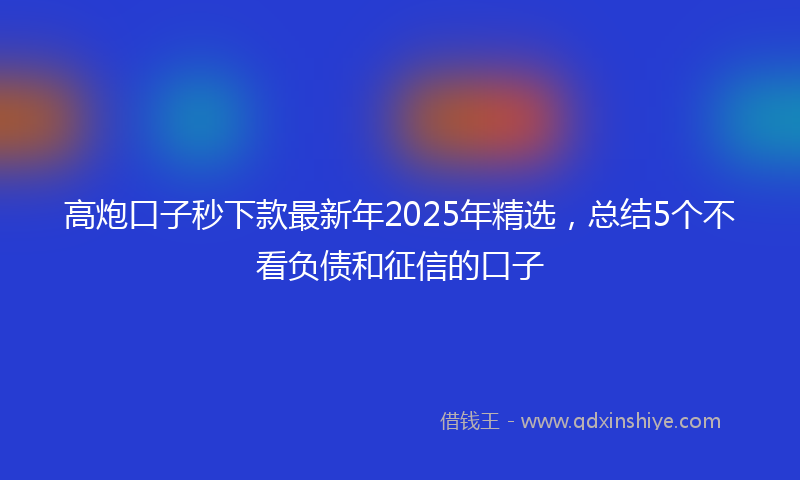 高炮口子秒下款最新年2025年精选，总结5个不看负债和征信的口子