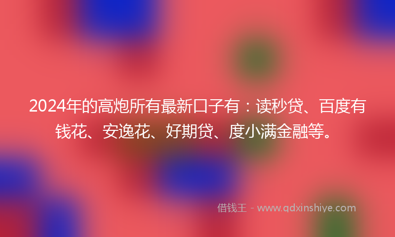 2024年的高炮所有最新口子有：读秒贷、百度有钱花、安逸花、好期贷、度小满金融等。