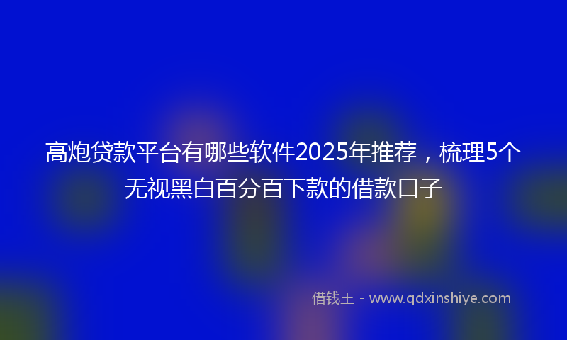 高炮贷款平台有哪些软件2025年推荐，梳理5个无视黑白百分百下款的借款口子
