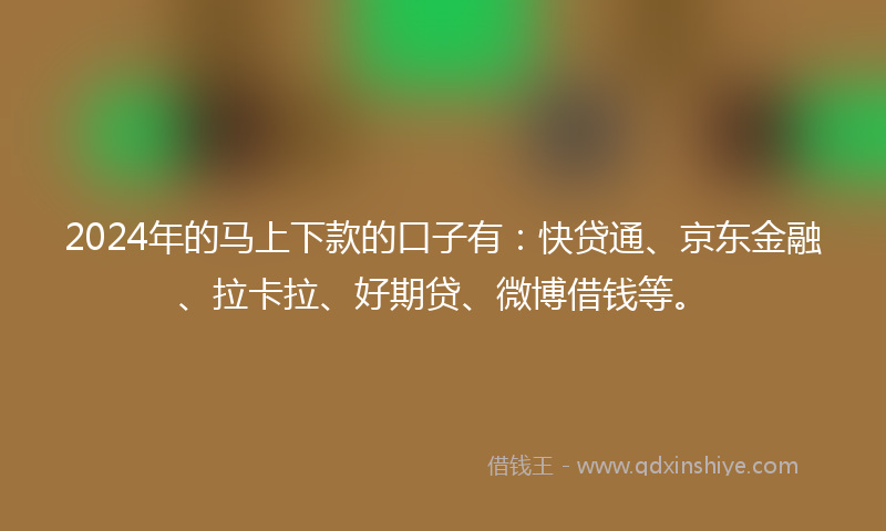 2024年的马上下款的口子有：快贷通、京东金融、拉卡拉、好期贷、微博借钱等。
