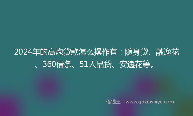 2024年的高炮贷款怎么操作有：随身贷、融逸花、360借条、51人品贷、安逸花等。