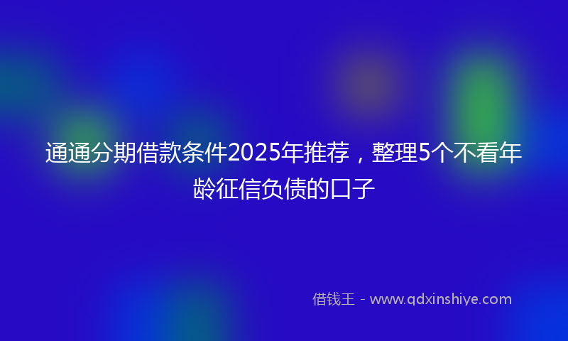 通通分期借款条件2025年推荐，整理5个不看年龄征信负债的口子
