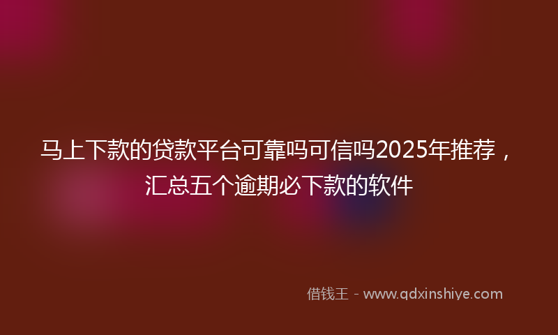 马上下款的贷款平台可靠吗可信吗2025年推荐，汇总五个逾期必下款的软件