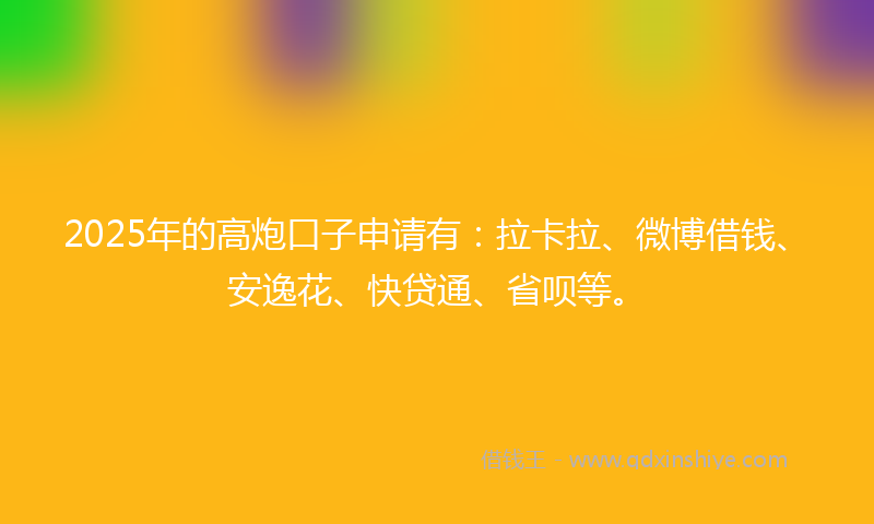 2025年的高炮口子申请有：拉卡拉、微博借钱、安逸花、快贷通、省呗等。
