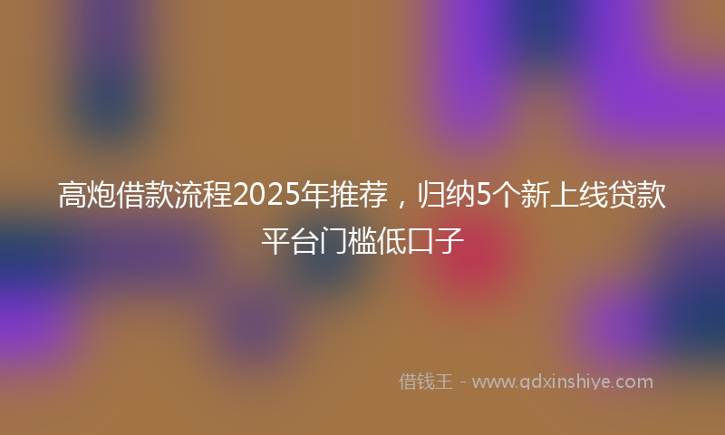 高炮借款流程2025年推荐，归纳5个新上线贷款平台门槛低口子