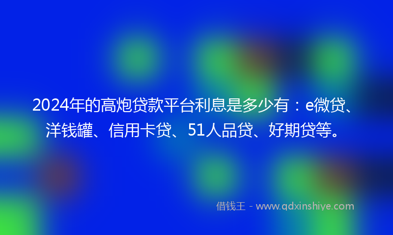 2024年的高炮贷款平台利息是多少有：e微贷、洋钱罐、信用卡贷、51人品贷、好期贷等。
