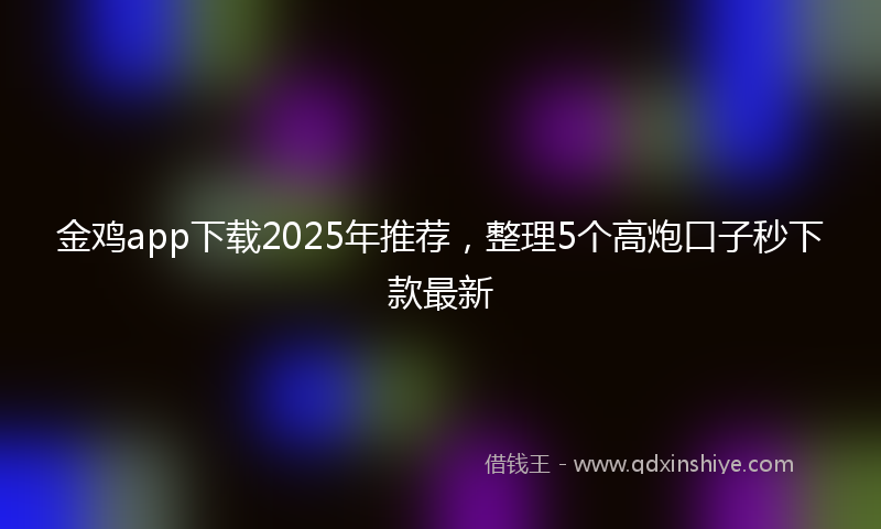 金鸡app下载2025年推荐，整理5个高炮口子秒下款最新