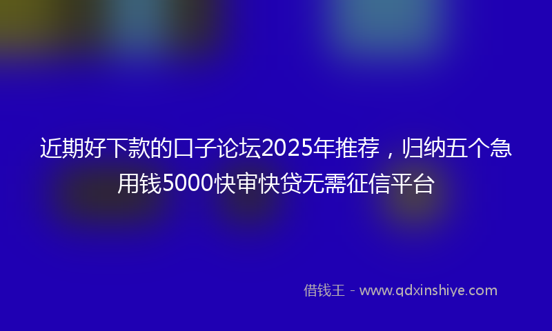 近期好下款的口子论坛2025年推荐，归纳五个急用钱5000快审快贷无需征信平台
