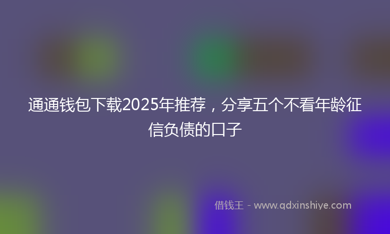 通通钱包下载2025年推荐，分享五个不看年龄征信负债的口子