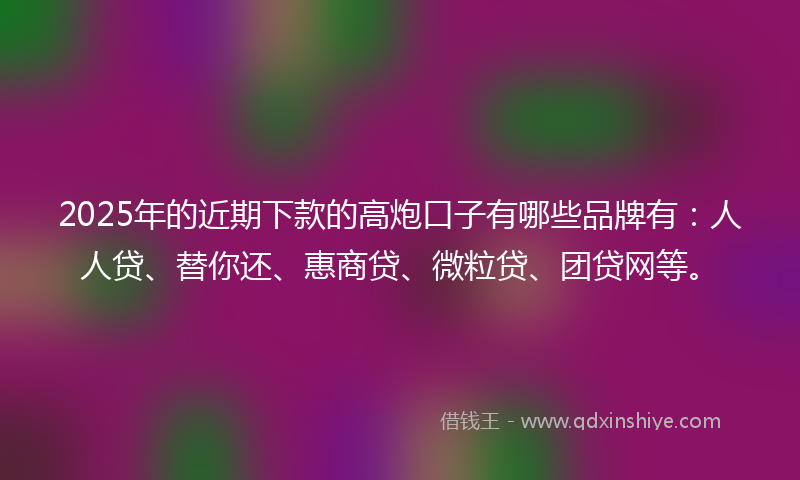 2025年的近期下款的高炮口子有哪些品牌有：人人贷、替你还、惠商贷、微粒贷、团贷网等。
