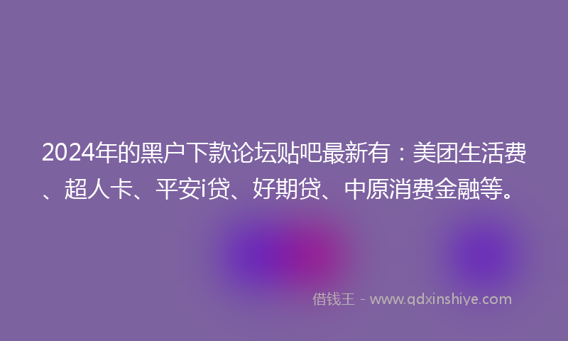 2024年的黑户下款论坛贴吧最新有：美团生活费、超人卡、平安i贷、好期贷、中原消费金融等。