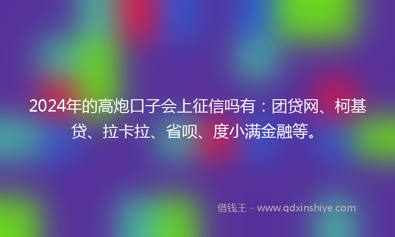 2024年的高炮口子会上征信吗有：团贷网、柯基贷、拉卡拉、省呗、度小满金融等。