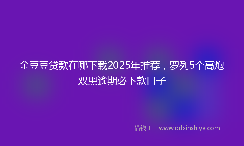 金豆豆贷款在哪下载2025年推荐，罗列5个高炮双黑逾期必下款口子
