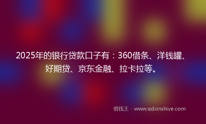 2025年的银行贷款口子有：360借条、洋钱罐、好期贷、京东金融、拉卡拉等。