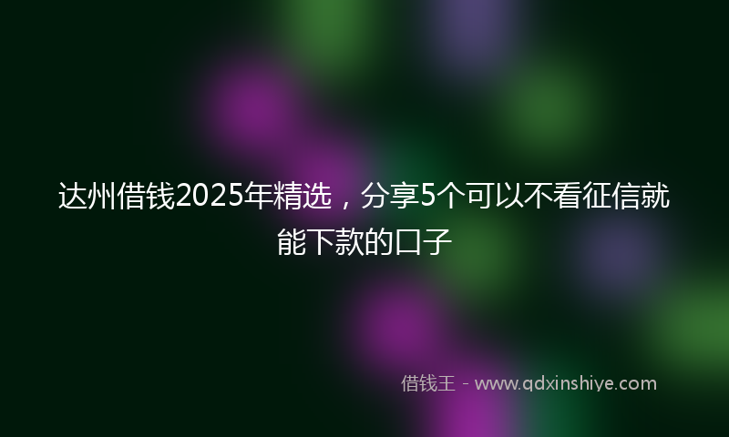 达州借钱2025年精选，分享5个可以不看征信就能下款的口子