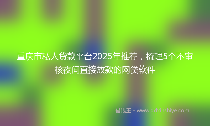 重庆市私人贷款平台2025年推荐，梳理5个不审核夜间直接放款的网贷软件