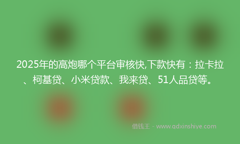 2025年的高炮哪个平台审核快,下款快有：拉卡拉、柯基贷、小米贷款、我来贷、51人品贷等。