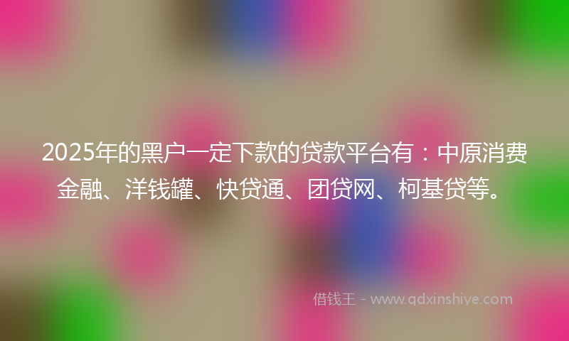 2025年的黑户一定下款的贷款平台有：中原消费金融、洋钱罐、快贷通、团贷网、柯基贷等。