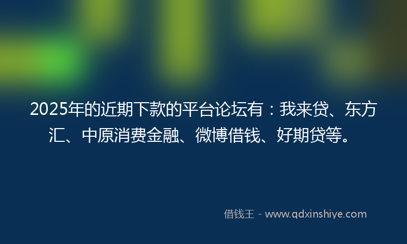 2025年的近期下款的平台论坛有：我来贷、东方汇、中原消费金融、微博借钱、好期贷等。