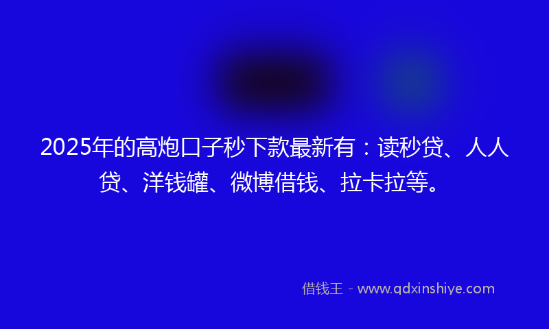 2025年的高炮口子秒下款最新有：读秒贷、人人贷、洋钱罐、微博借钱、拉卡拉等。
