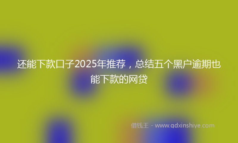还能下款口子2025年推荐，总结五个黑户逾期也能下款的网贷