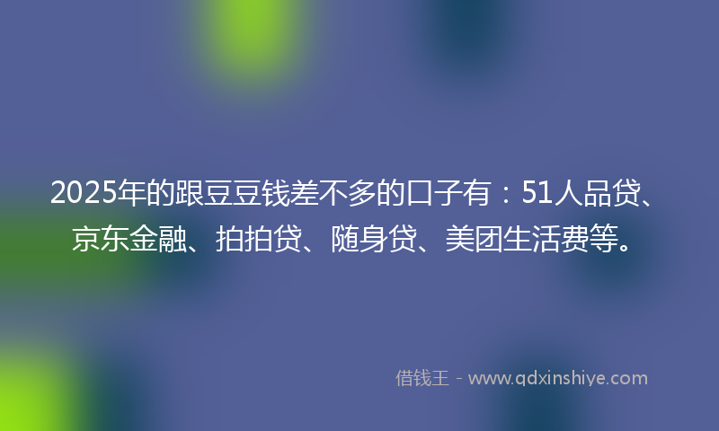 2025年的跟豆豆钱差不多的口子有：51人品贷、京东金融、拍拍贷、随身贷、美团生活费等。