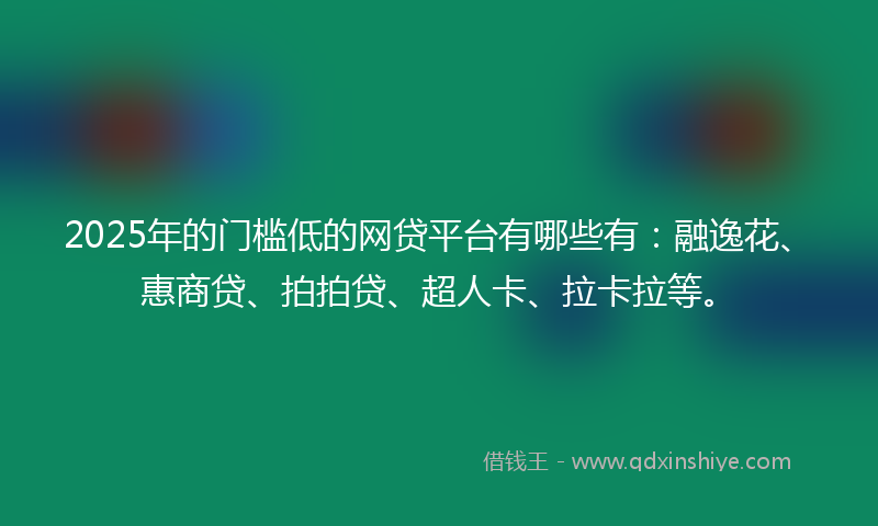 2025年的门槛低的网贷平台有哪些有：融逸花、惠商贷、拍拍贷、超人卡、拉卡拉等。