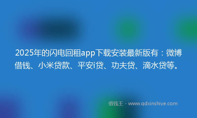 2025年的闪电回租app下载安装最新版有：微博借钱、小米贷款、平安i贷、功夫贷、滴水贷等。