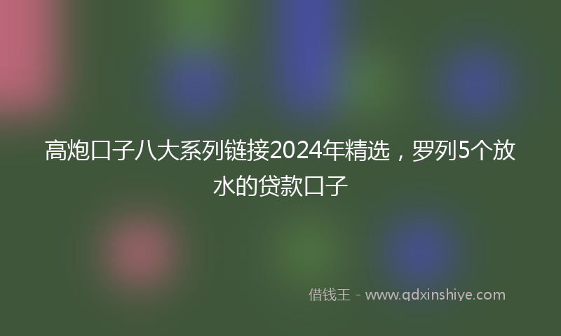 高炮口子八大系列链接2024年精选，罗列5个放水的贷款口子