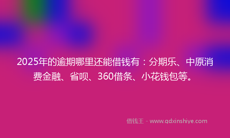 2025年的逾期哪里还能借钱有：分期乐、中原消费金融、省呗、360借条、小花钱包等。
