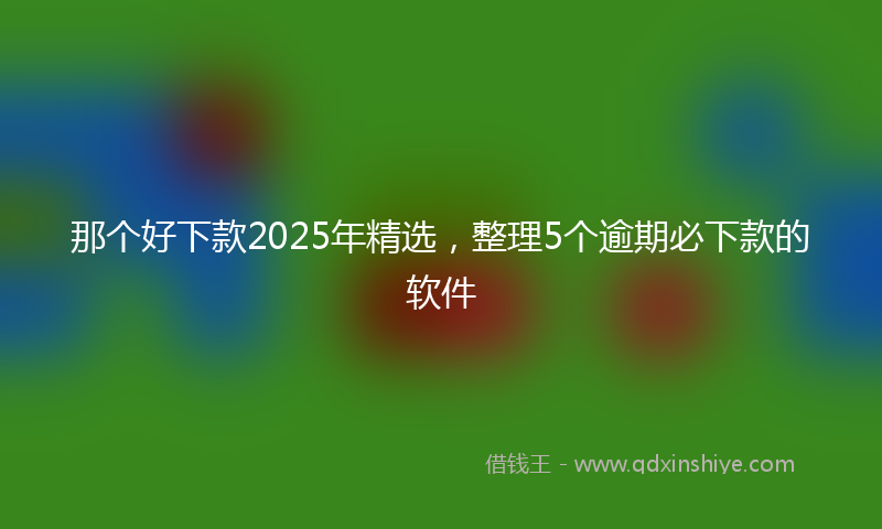 那个好下款2025年精选，整理5个逾期必下款的软件