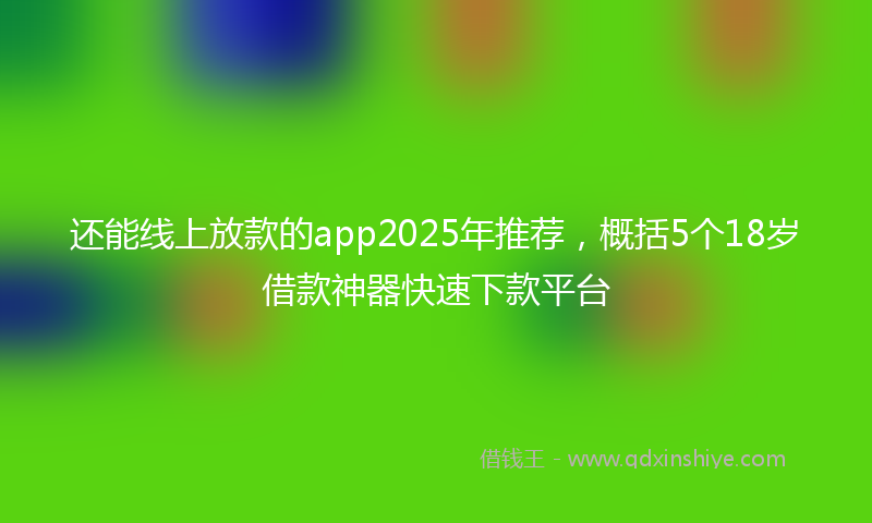 还能线上放款的app2025年推荐，概括5个18岁借款神器快速下款平台