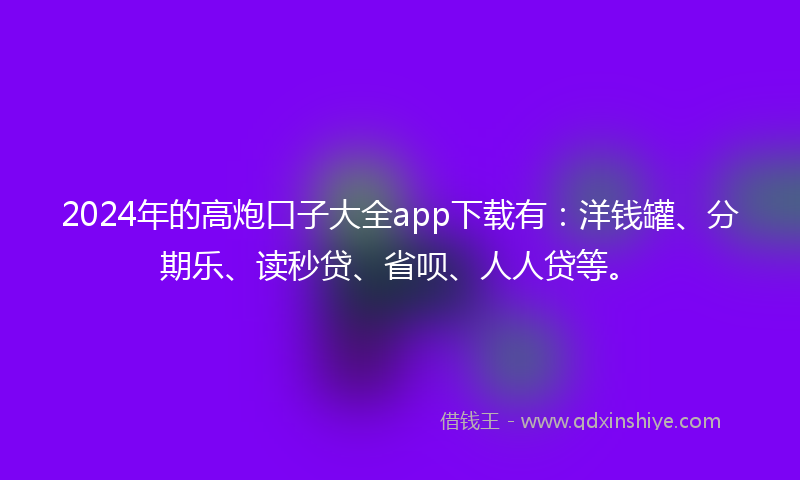 2024年的高炮口子大全app下载有：洋钱罐、分期乐、读秒贷、省呗、人人贷等。