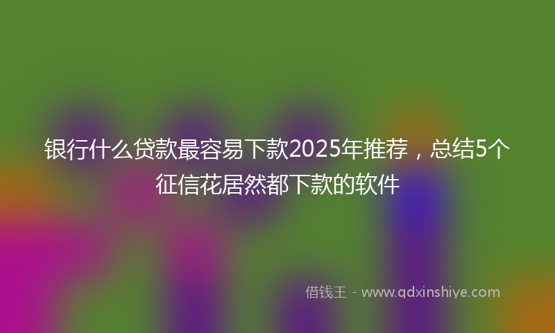 银行什么贷款最容易下款2025年推荐，总结5个征信花居然都下款的软件