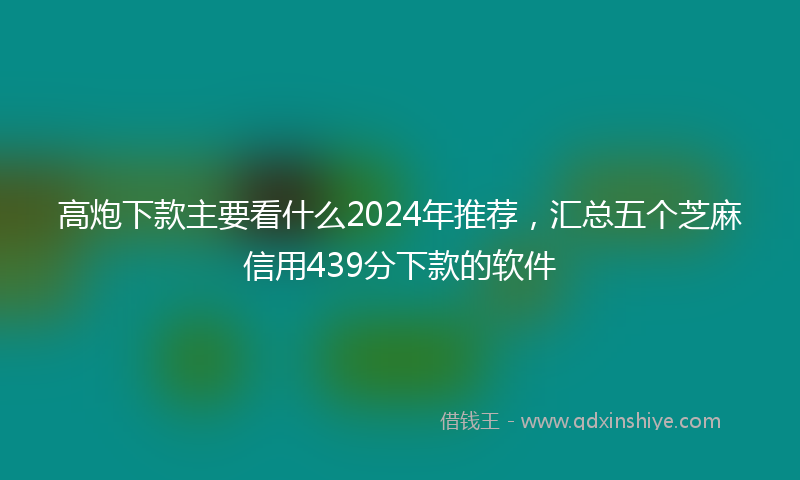 高炮下款主要看什么2024年推荐，汇总五个芝麻信用439分下款的软件