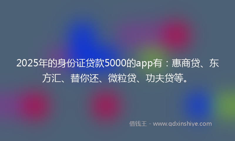 2025年的身份证贷款5000的app有：惠商贷、东方汇、替你还、微粒贷、功夫贷等。