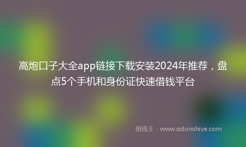 高炮口子大全app链接下载安装2024年推荐，盘点5个手机和身份证快速借钱平台