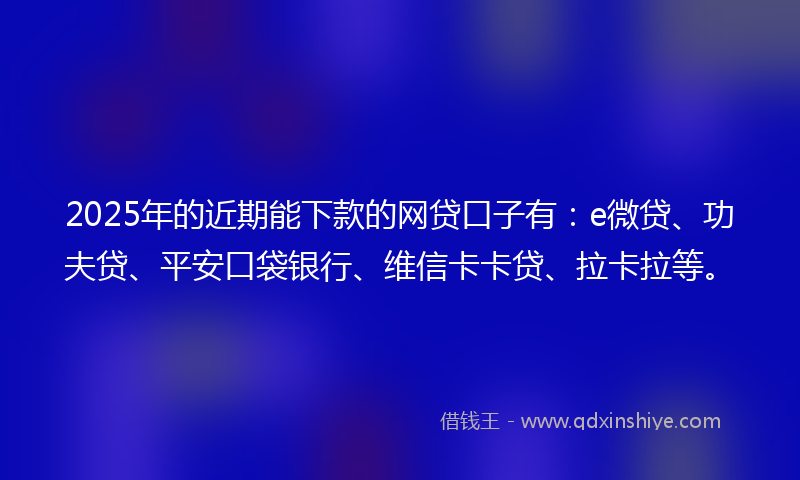2025年的近期能下款的网贷口子有：e微贷、功夫贷、平安口袋银行、维信卡卡贷、拉卡拉等。