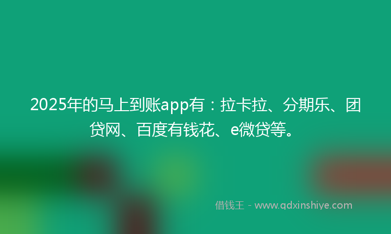 2025年的马上到账app有：拉卡拉、分期乐、团贷网、百度有钱花、e微贷等。