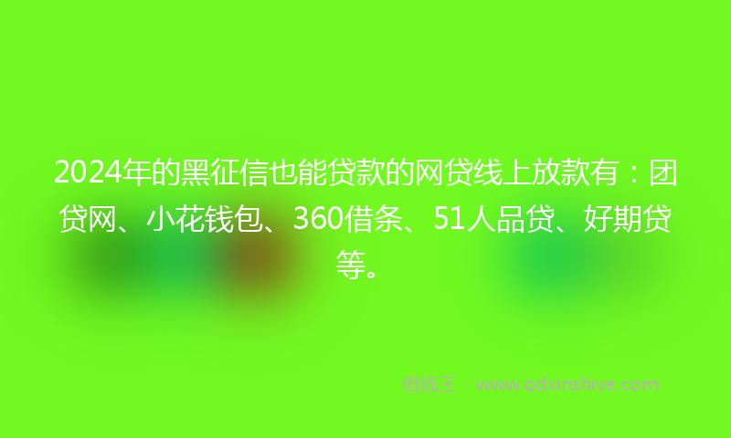 2024年的黑征信也能贷款的网贷线上放款有：团贷网、小花钱包、360借条、51人品贷、好期贷等。