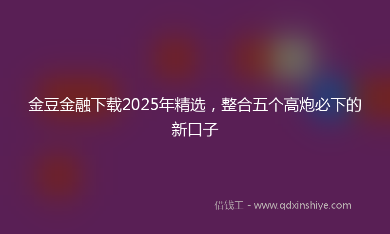 金豆金融下载2025年精选，整合五个高炮必下的新口子