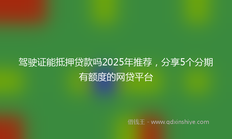 驾驶证能抵押贷款吗2025年推荐，分享5个分期有额度的网贷平台