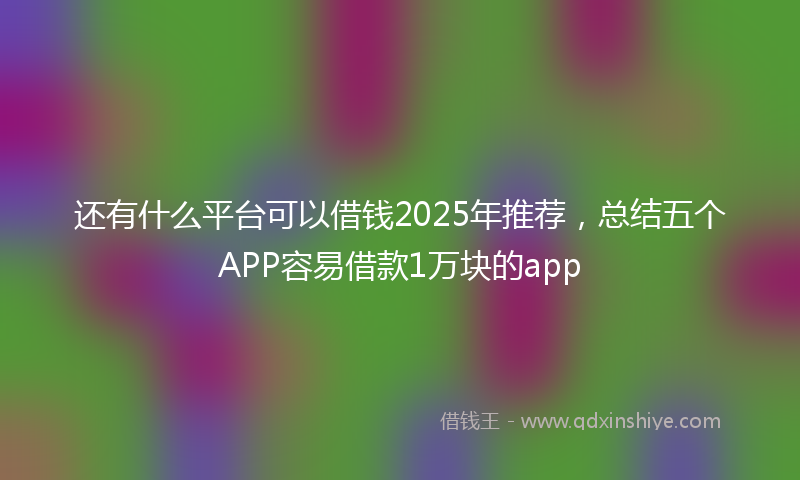 还有什么平台可以借钱2025年推荐，总结五个APP容易借款1万块的app