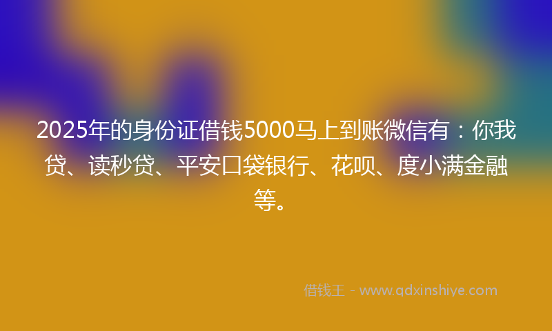 2025年的身份证借钱5000马上到账微信有：你我贷、读秒贷、平安口袋银行、花呗、度小满金融等。