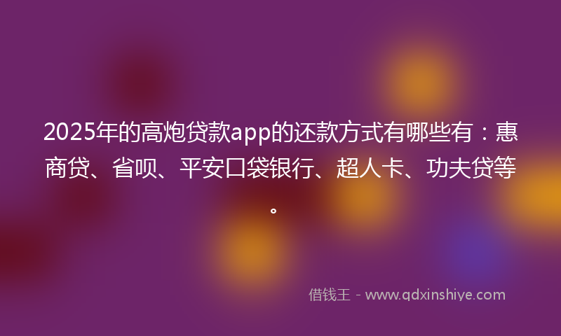 2025年的高炮贷款app的还款方式有哪些有：惠商贷、省呗、平安口袋银行、超人卡、功夫贷等。